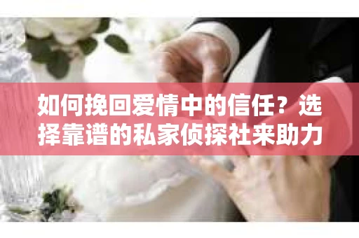 如何挽回爱情中的信任?选择靠谱的私家侦探社来助力 如何挽回爱情中的信任?选择靠谱的私家侦探社来助力