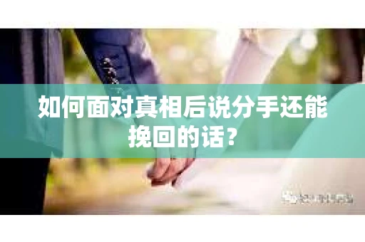 如何面对真相后说分手还能挽回的话? 如何面对真相后说分手还能挽回的话?