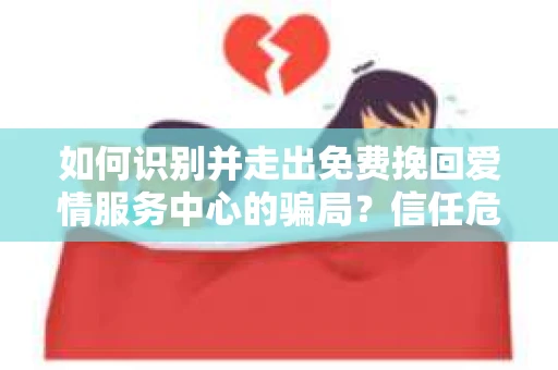 如何识别并走出免费挽回爱情服务中心的骗局？信任危机解决方案