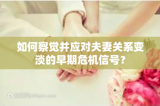 如何察觉并应对夫妻关系变淡的早期危机信号？