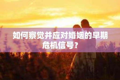 如何察觉并应对婚姻的早期危机信号？