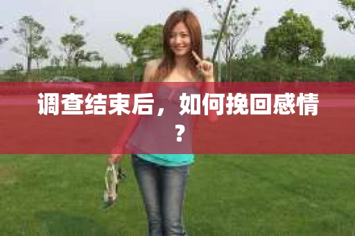 调查结束后,如何挽回感情? 调查结束后,如何挽回感情?