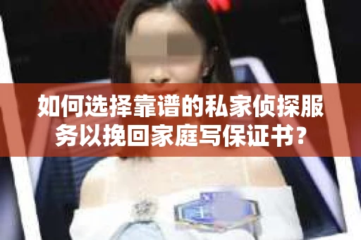 如何选择靠谱的私家侦探服务以挽回家庭写保证书？