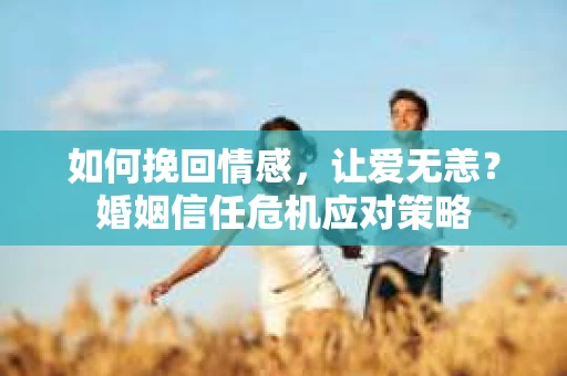 如何挽回情感，让爱无恙？婚姻信任危机应对策略