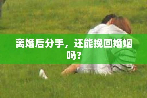 离婚后分手，还能挽回婚姻吗？