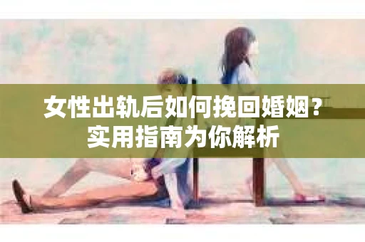 女性出轨后如何挽回婚姻？实用指南为你解析