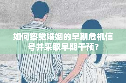 如何察觉婚姻的早期危机信号并采取早期干预？