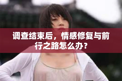 调查结束后，情感修复与前行之路怎么办？