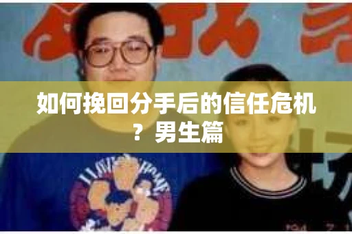 如何挽回分手后的信任危机？男生篇