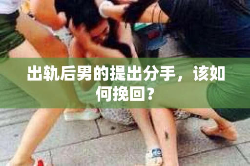 出轨后男的提出分手，该如何挽回？