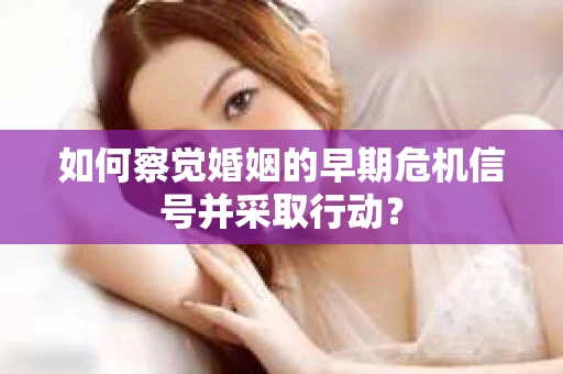 如何察觉婚姻的早期危机信号并采取行动? 如何察觉婚姻的早期危机信号并采取行动?