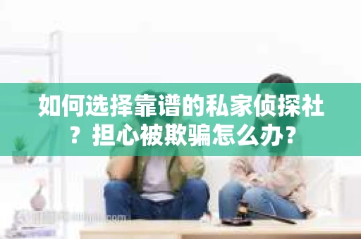 如何选择靠谱的私家侦探社?担心被欺骗怎么办? 如何选择靠谱的私家侦探社?担心被欺骗怎么办?