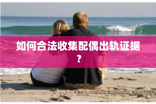 如何合法收集配偶出轨证据？