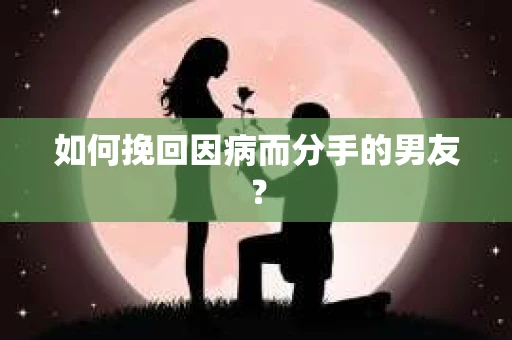 如何挽回因病而分手的男友？