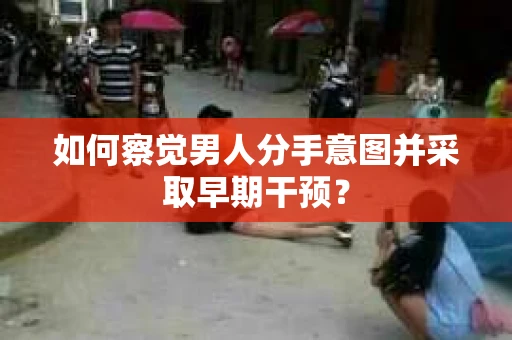 如何察觉男人分手意图并采取早期干预？