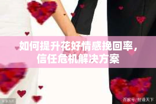 如何提升花好情感挽回率，信任危机解决方案