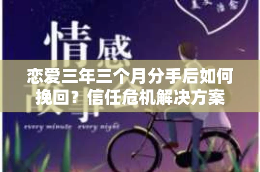 恋爱三年三个月分手后如何挽回？信任危机解决方案