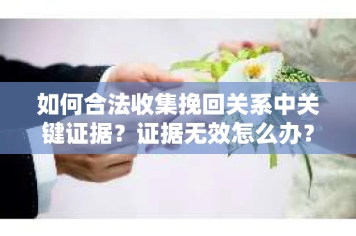 如何合法收集挽回关系中关键证据？证据无效怎么办？