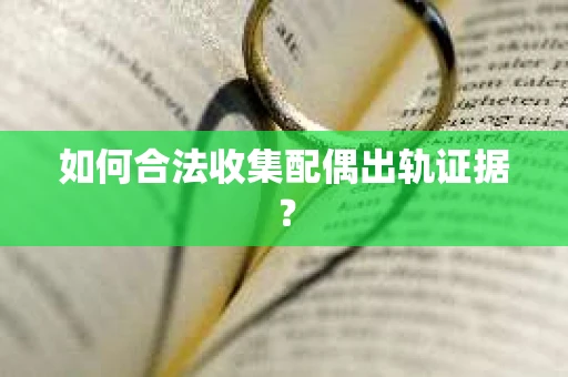 如何合法收集配偶出轨证据？