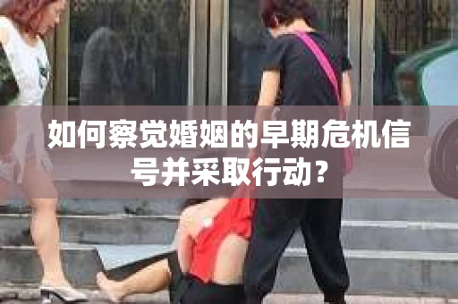 如何察觉婚姻的早期危机信号并采取行动？