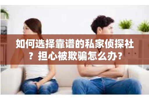 如何选择靠谱的私家侦探社？担心被欺骗怎么办？