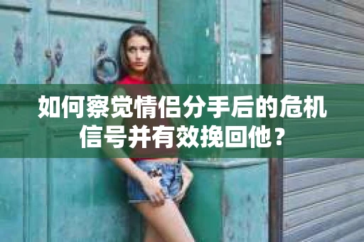 如何察觉情侣分手后的危机信号并有效挽回他？