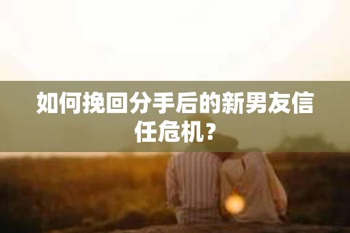 如何挽回分手后的新男友信任危机？