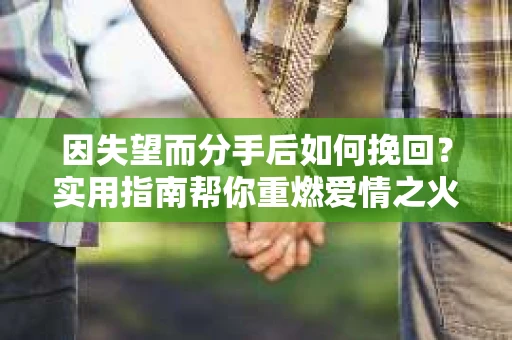 因失望而分手后如何挽回？实用指南帮你重燃爱情之火