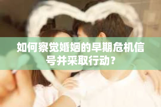 如何察觉婚姻的早期危机信号并采取行动? 如何察觉婚姻的早期危机信号并采取行动?