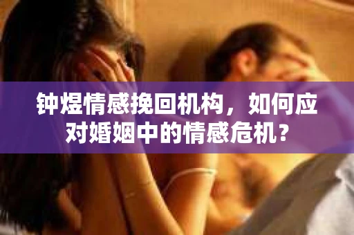 钟煜情感挽回机构，如何应对婚姻中的情感危机？