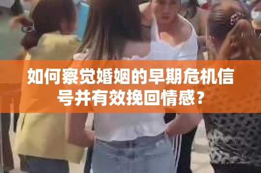 如何察觉婚姻的早期危机信号并有效挽回情感? 如何察觉婚姻的早期危机信号并有效挽回情感?