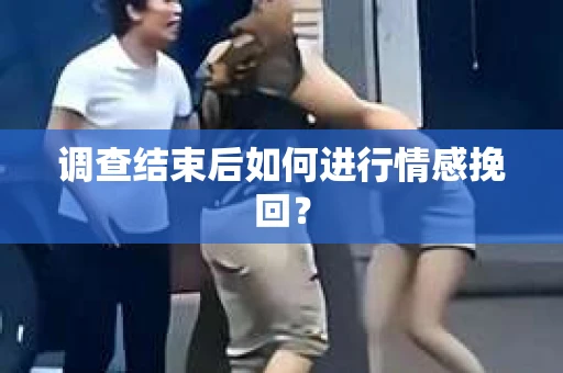调查结束后如何进行情感挽回？