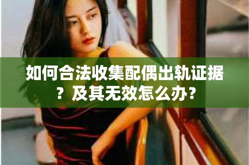 如何合法收集配偶出轨证据?及其无效怎么办? 如何合法收集配偶出轨证据?及其无效怎么办?