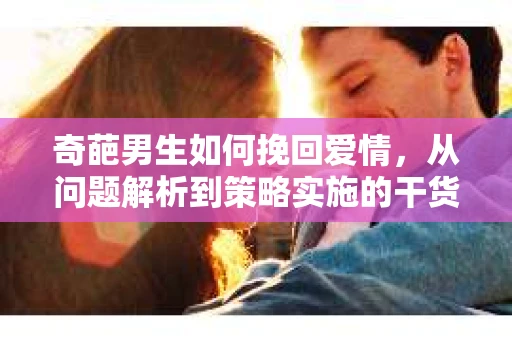奇葩男生如何挽回爱情,从问题解析到策略实施的干货指南 奇葩男生如何挽回爱情,从问题解析到策略实施的干货指南