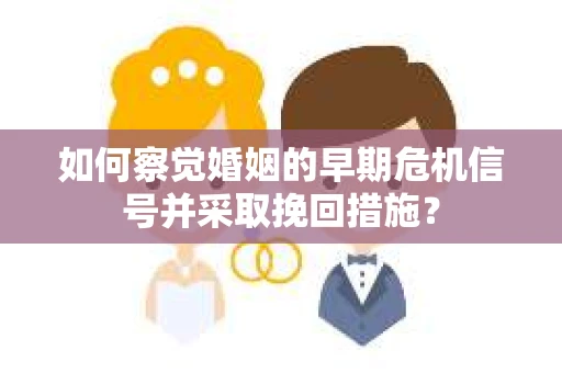 如何察觉婚姻的早期危机信号并采取挽回措施？