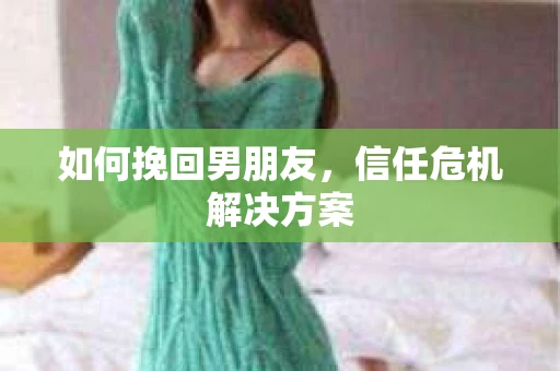 如何挽回男朋友，信任危机解决方案