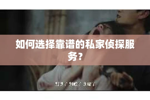 如何选择靠谱的私家侦探服务？