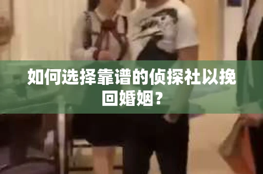 如何选择靠谱的侦探社以挽回婚姻？