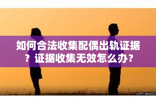 如何合法收集配偶出轨证据？证据收集无效怎么办？