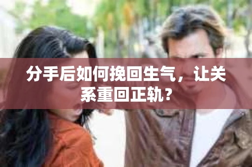 分手后如何挽回生气，让关系重回正轨？