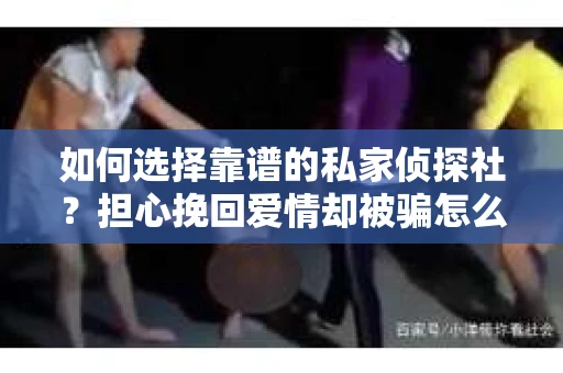 如何选择靠谱的私家侦探社？担心挽回爱情却被骗怎么办？