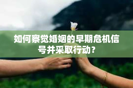 如何察觉婚姻的早期危机信号并采取行动？