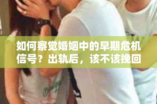 如何察觉婚姻中的早期危机信号？出轨后，该不该挽回怎么办？