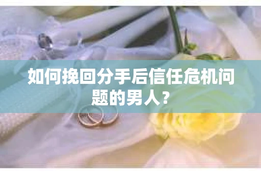 如何挽回分手后信任危机问题的男人？