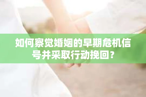 如何察觉婚姻的早期危机信号并采取行动挽回？