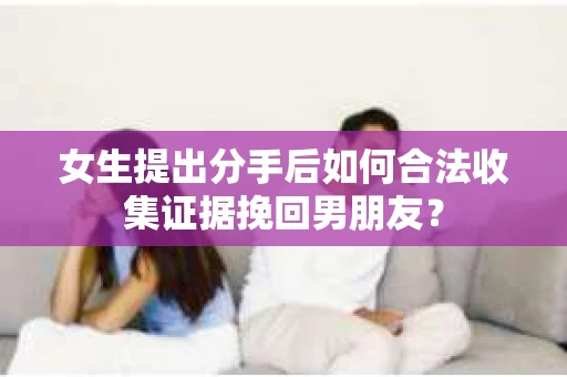 女生提出分手后如何合法收集证据挽回男朋友？