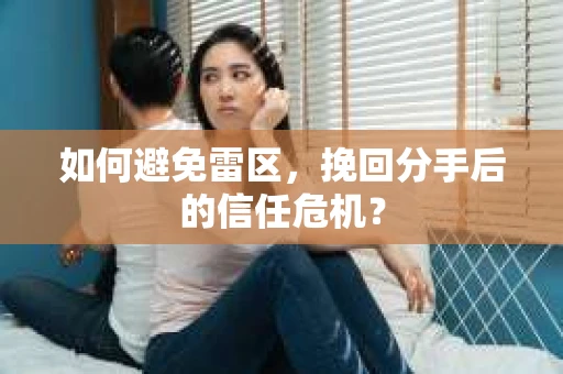 如何避免雷区，挽回分手后的信任危机？