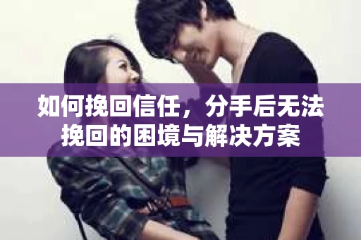 如何挽回信任，分手后无法挽回的困境与解决方案
