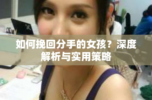 如何挽回分手的女孩？深度解析与实用策略