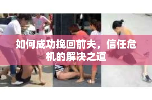 如何成功挽回前夫，信任危机的解决之道